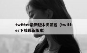 twitter最新版本安装包（twitter下载最新版本）