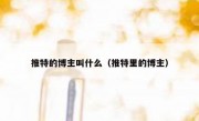 推特的博主叫什么（推特里的博主）