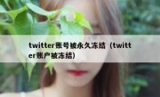 twitter账号被永久冻结（twitter账户被冻结）
