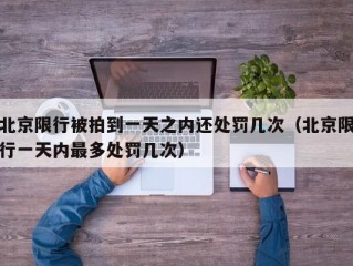 北京限行被拍到一天之内还处罚几次（北京限行一天内最多处罚几次）