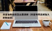 抖音加粉丝团怎么取消掉（抖音如何去掉加入的粉丝团）