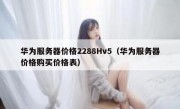 华为服务器价格2288Hv5（华为服务器价格购买价格表）