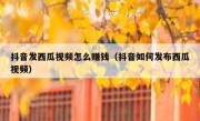 抖音发西瓜视频怎么赚钱（抖音如何发布西瓜视频）
