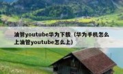 油管youtube华为下载（华为手机怎么上油管youtube怎么上）