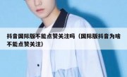 抖音国际版不能点赞关注吗（国际版抖音为啥不能点赞关注）