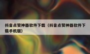 抖音点赞神器软件下载（抖音点赞神器软件下载手机版）