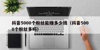 抖音5000个粉丝能赚多少钱（抖音5000个粉丝多吗）