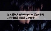 怎么看别人的instagram（怎么看别人的抖音直播回放在哪里看）