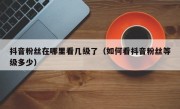 抖音粉丝在哪里看几级了（如何看抖音粉丝等级多少）