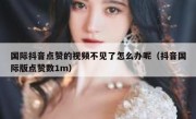 国际抖音点赞的视频不见了怎么办呢（抖音国际版点赞数1m）