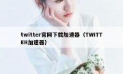 twitter官网下载加速器（TWITTER加速器）