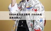 tiktok无法关注账号（tiktok无法关注别人）