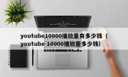 youtube10000播放量有多少钱（youtube 10000播放量多少钱）