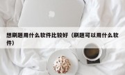 想刷题用什么软件比较好（刷题可以用什么软件）