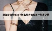 服务器租用低价（便宜服务器租用一般多少钱）