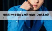 推特媒体观看量自己点赞的视频（推特上点赞）