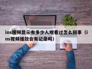 ins视频显示有多少人观看过怎么回事（ins视频播放会有记录吗）