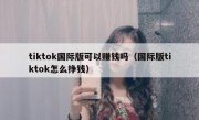 tiktok国际版可以赚钱吗（国际版tiktok怎么挣钱）