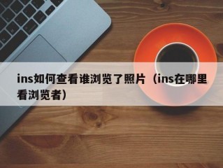 ins如何查看谁浏览了照片（ins在哪里看浏览者）