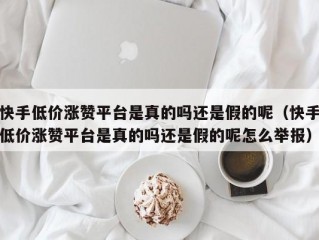 快手低价涨赞平台是真的吗还是假的呢（快手低价涨赞平台是真的吗还是假的呢怎么举报）
