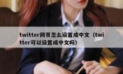 twitter网页怎么设置成中文（twitter可以设置成中文吗）