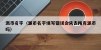 派币名字（派币名字填写错误会失去所有派币吗）