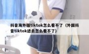 抖音海外版tiktok怎么看不了（外国抖音tiktok进去怎么看不了）