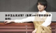 快手怎么买点赞?（免费100个赞秒到快手软件）