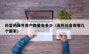 抖音的海外用户数量有多少（海外抖音有哪几个国家）