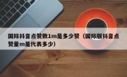 国际抖音点赞数1m是多少赞（国际版抖音点赞量m是代表多少）