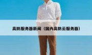 高防服务器新闻（国内高防云服务器）
