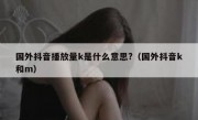 国外抖音播放量k是什么意思?（国外抖音k和m）