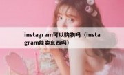 instagram可以购物吗（instagram能卖东西吗）
