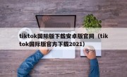tiktok国际版下载安卓版官网（tiktok国际版官方下载2021）