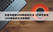 抖音快速涨1000粉丝的方法（抖音快速涨1000粉丝的方法有哪些）