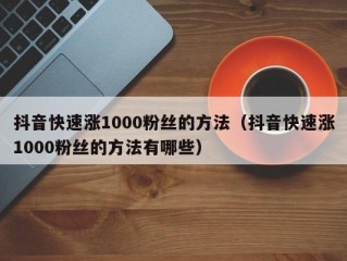 抖音快速涨1000粉丝的方法（抖音快速涨1000粉丝的方法有哪些）