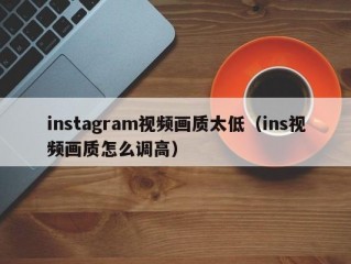 instagram视频画质太低（ins视频画质怎么调高）