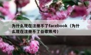 为什么现在注册不了facebook（为什么现在注册不了谷歌账号）