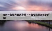 请问一台服务器多少钱（一台电脑服务器多少钱）