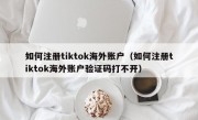 如何注册tiktok海外账户（如何注册tiktok海外账户验证码打不开）
