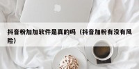 抖音粉加加软件是真的吗（抖音加粉有没有风险）