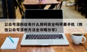 公众号涨粉丝有什么用吗安全吗苹果手机（微信公众号涨粉方法全攻略分享）