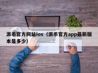 派币官方网站ios（派币官方app最新版本是多少）