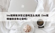ins视频有浏览记录吗怎么关闭（ins视频播放会有记录吗）
