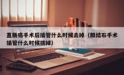 直肠癌手术后插管什么时候去掉（胆结石手术插管什么时候拔掉）