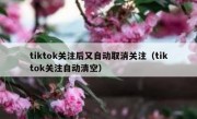 tiktok关注后又自动取消关注（tiktok关注自动清空）
