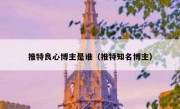 推特良心博主是谁（推特知名博主）