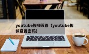 youtube视频设置（youtube视频设置密码）