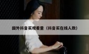 国外抖音买观看量（抖音买在线人数）