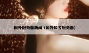 国外服务器新闻（国外知名服务器）